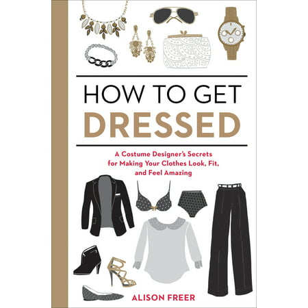 How to Get Dressed : A Costume Designer's Secrets for Making Your Clothes Look, Fit, and Feel (Best Dress Fashion Designers)