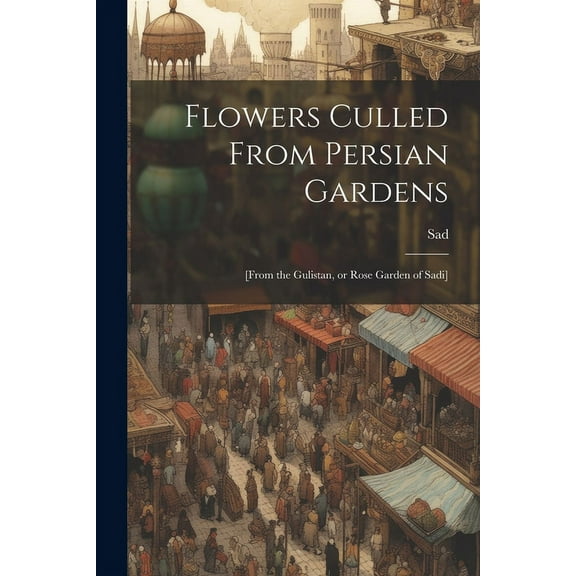 Flowers Culled From Persian Gardens; [from the Gulistan, or Rose Garden of Sadi] (Paperback)