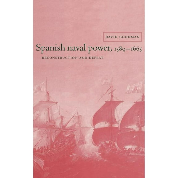 Cambridge Studies in Early Modern Histor Spanish Naval Power, 1589 1665: Reconstruction and Defeat, (Hardcover)