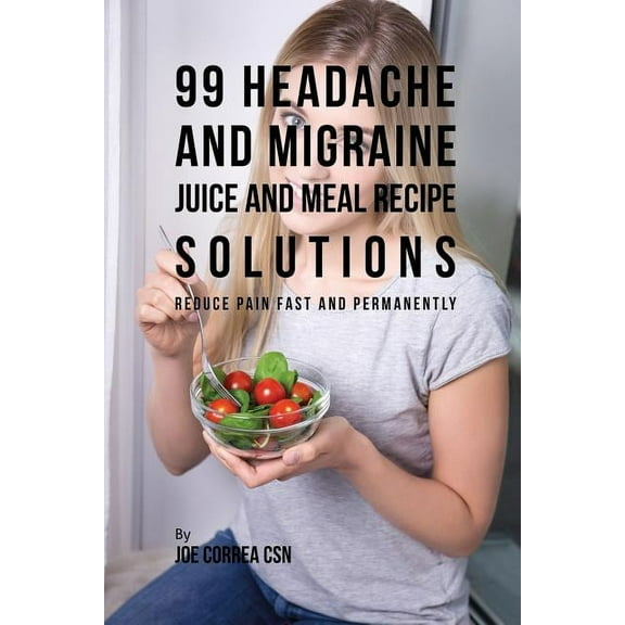 99 Headache and Migraine Juice and Meal Recipe Solutions: Reduce Pain Fast and Permanently, (Paperback)