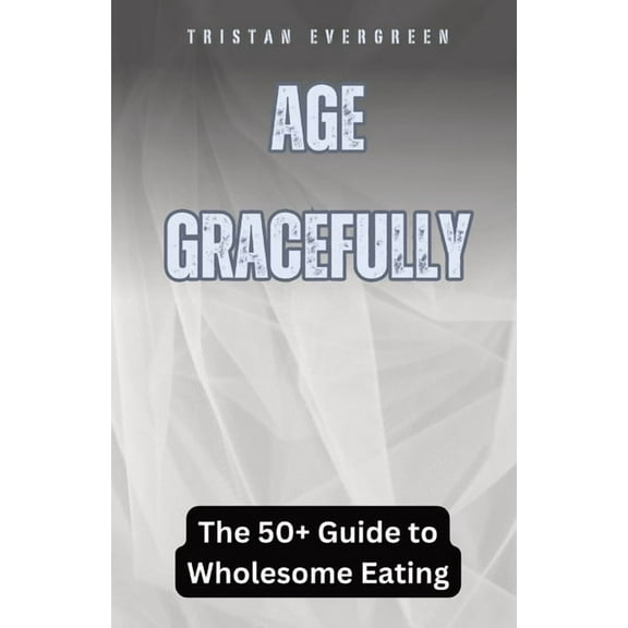 Age Gracefully: The 50  Guide to Wholesome Eating, (Paperback)