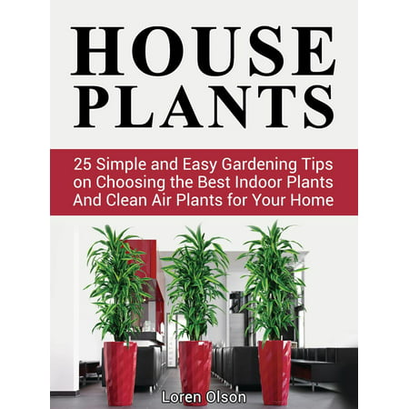 House Plants: 25 Simple and Easy Gardening Tips on Choosing the Best Indoor Plants And Clean Air Plants for Your Home - (Best Indoor Houseplants For Clean Air)