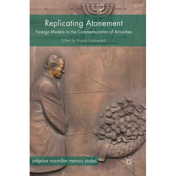 Palgrave MacMillan Memory Studies Replicating Atonement: Foreign Models in the Commemoration of Atrocities, (Hardcover)