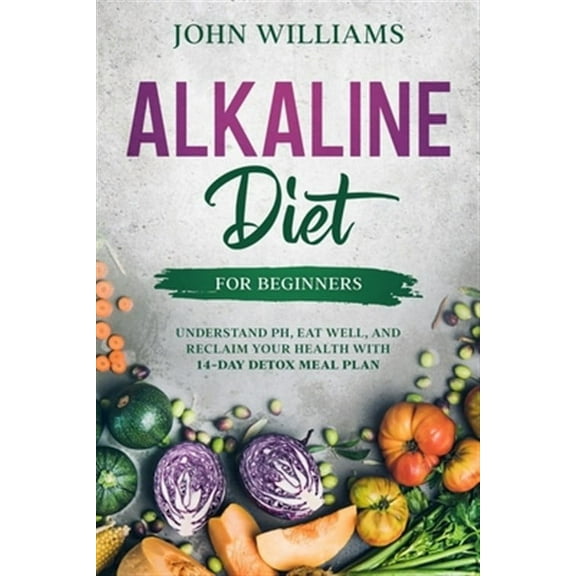 Alkaline Diet For Beginners: Understand pH, Eat Well, and Reclaim Your Health with 14-Day Detox Meal Plan