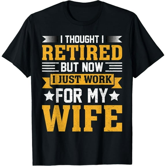 I Thought I Retired But Now I Just Work For My Wife T-Shirt