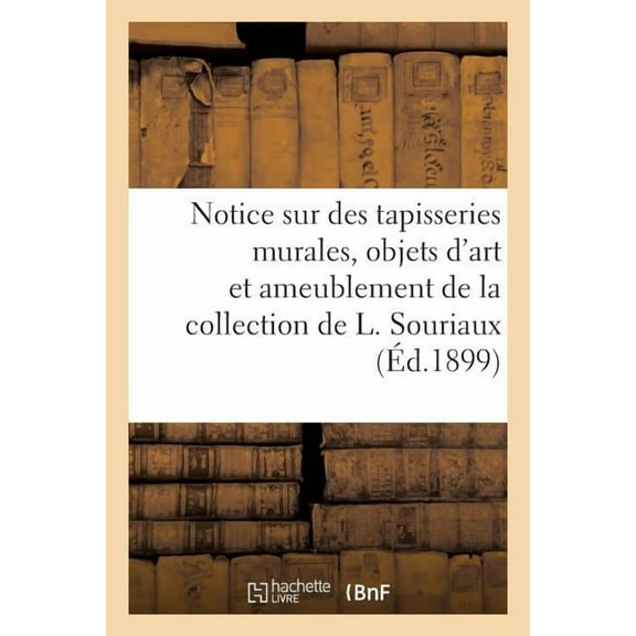 Notice Sur de Belles Tapisseries Murales, Objets d'Art Et d'Ameublement: de la Collection de L. Souriaux (Paperback)