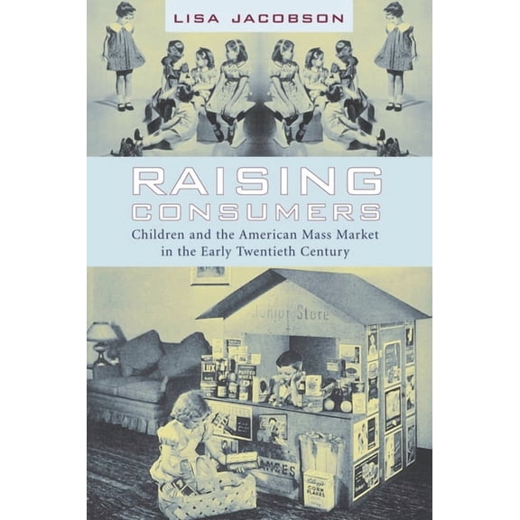 Popular Cultures, Everyday Lives Raising Consumers: Children and the American Mass Market in the Early Twentieth Century, (Hardcover)