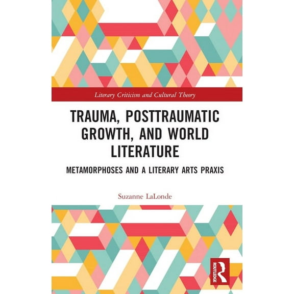 Literary Criticism and Cultural Theory Trauma, Posttraumatic Growth, and World Literature: Metamorphoses and a Literary Arts Praxis, (Paperback)