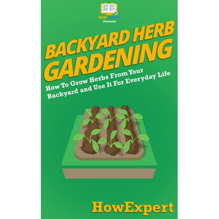 Backyard Herb Gardening: How To Grow Herbs From Your Backyard and Use It For Everyday Life - (Best Way To Grow Herbs Indoors From Seeds)