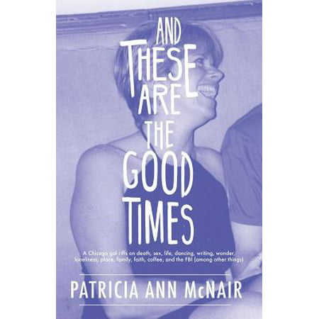 And These Are the Good Times: A Chicago Gal Riffs on Death, Sex, Life, Dancing, Writing, Wonder, Loneliness, Place, Family, Faith, Coffee, and the FBI (Among Other (Best Things To See In Death Valley)