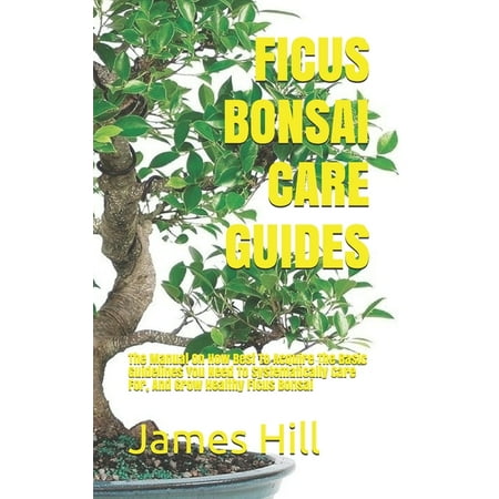 Ficus Bonsai Care Guides: The Manual On How Best To Acquire The Basic Guidelines You Need To Systematically Care For, And Grow Healthy Ficus Bonsai (Paperback)