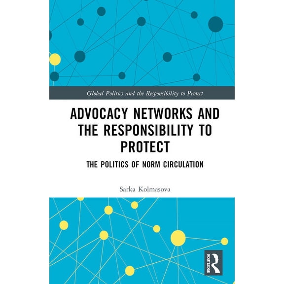 Global Politics and the Responsibility t Advocacy Networks and the Responsibility to Protect: The Politics of Norm Circulation, (Hardcover)