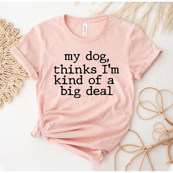 My Dog Thinks I'm Kind Of A Big Deal T-shirt Mom Shirt Owner Top Mama Tee Breed Gift Puppy Sarcastic T-shirts Dad