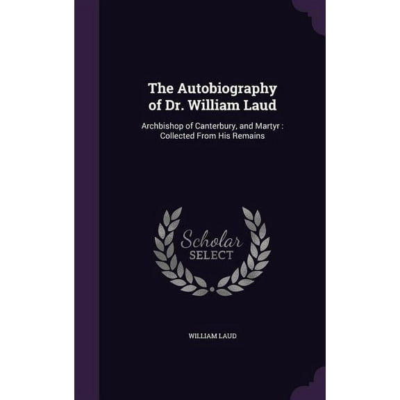 The Autobiography of Dr. William Laud: Archbishop of Canterbury, and Martyr : Collected From His Remains Hardcover 1357154291 9781357154295 William Laud