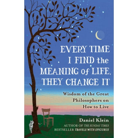 Every Time I Find the Meaning of Life They Change It: Wisdom of the Great Philosophers on How to Live