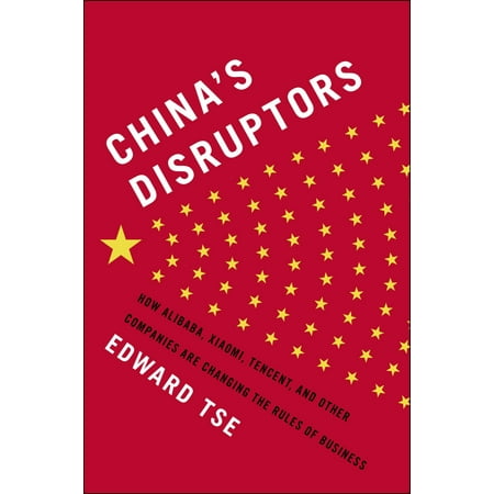 China's Disruptors : How Alibaba, Xiaomi, Tencent, and Other Companies are Changing the Rules of