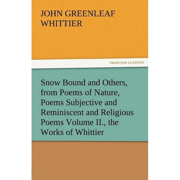 Snow Bound and Others, from Poems of Nature, Poems Subjective and Reminiscent and Religious Poems Volume II., the Works of Whittier (Paperback)