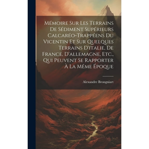 Mémoire Sur Les Terrains De Sédiment Supérieurs Calcaréo-Trappéens Du Vicentin Et Sur Quelques Terrains D'italie, De France, D'allemagne, Etc., Qui Peuvent Se Rapporter À La Même Époque (Hardcover)