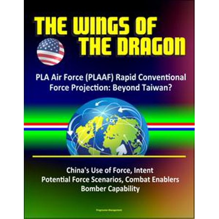 - The Wings of the Dragon: PLA Air Force (PLAAF) Rapid Conventional Force Projection: Beyond Taiwan? China's Use of Force, Intent, Potential Force Scenarios, Combat Enablers, Bomber Capability - eBook