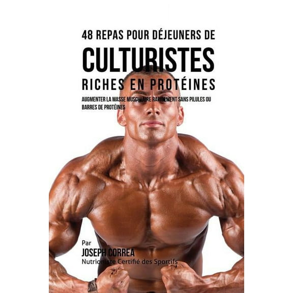 48 Repas pour Déjeuners de Culturistes Riches en Protéines: Augmenter la masse musculaire rapidement sans pilules ou bar, (Paperback)