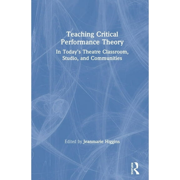 Teaching Critical Performance Theory: In Today's Theatre Classroom, Studio, and Communities, (Hardcover)