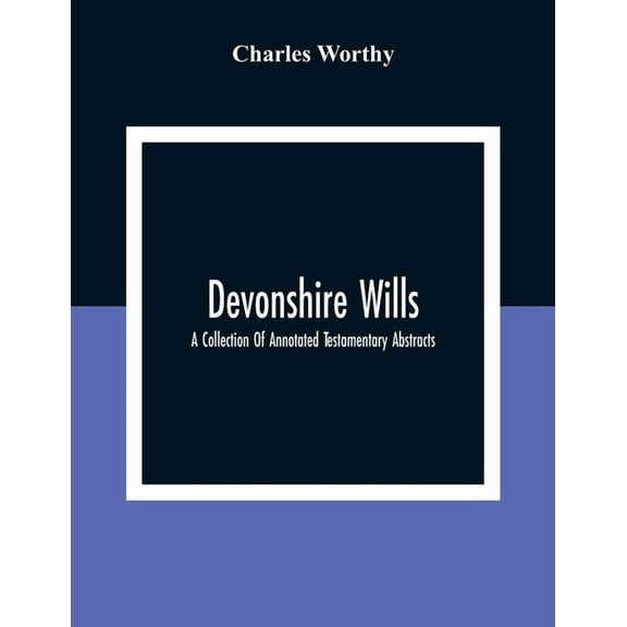 Devonshire Wills: A Collection Of Annotated Testamentary Abstracts, Together With The Family History And Genealogy Of Ma, (Paperback)