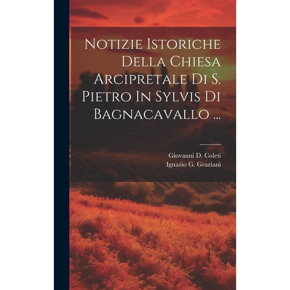 Notizie Istoriche Della Chiesa Arcipretale Di S. Pietro In Sylvis Di Bagnacavallo ... (Hardcover)