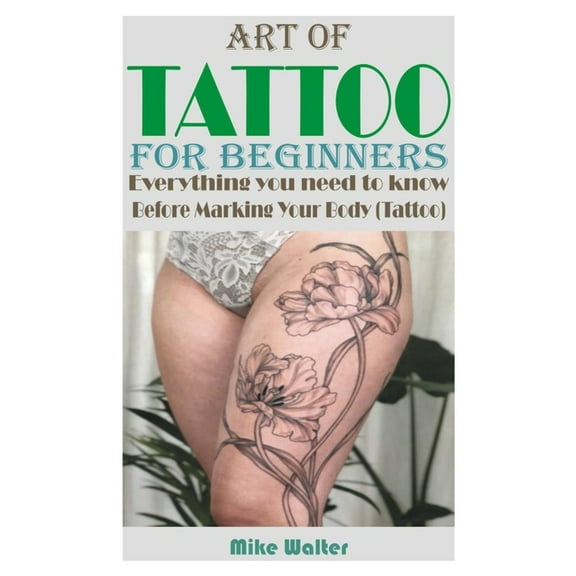 Art of Tattoo for Beginners: Everything you need to know Before Marking Your Body (Tattoo). (Paperback) by Mike Walter