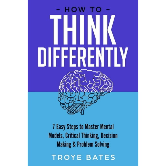 How to Think Differently: 7 Easy Steps to Master Mental Models, Critical Thinking, Decision Making & Problem Solving, (Paperback)