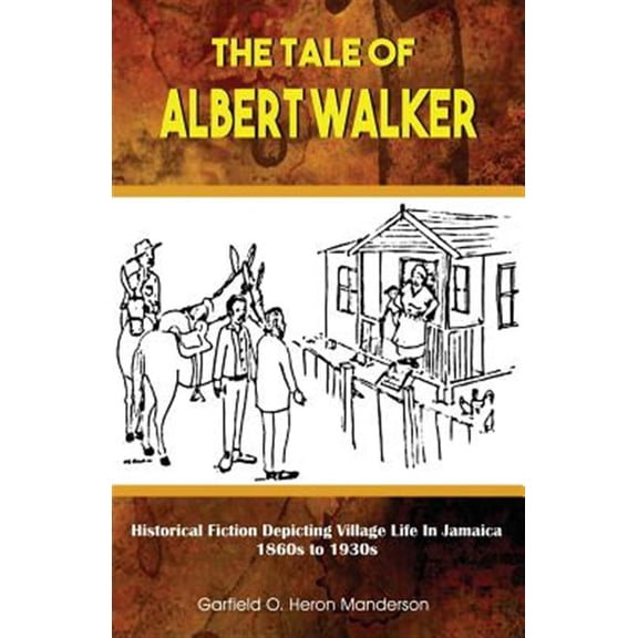 The Tale of Albert Walker: Historical Fiction Depicting Village Life in Jamaica: 1860s to 1930s