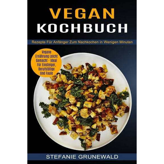 Vegan Kochbuch: Vegane ErnÃ¤hrung Leicht Gemacht - Ideal FÃ¼r Einsteiger, BerufstÃ¤tige Und Faule (Rezepte FÃ¼r AnfÃ¤nger Zum, (Paperback)
