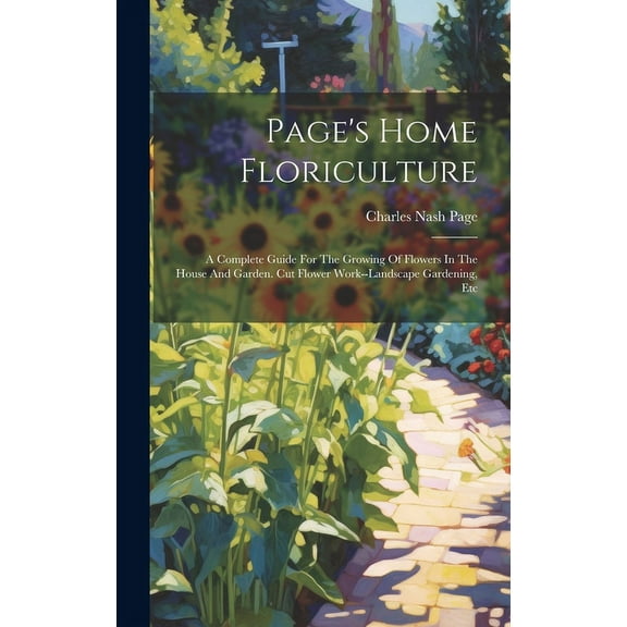 Page's Home Floriculture : A Complete Guide For The Growing Of Flowers In The House And Garden. Cut Flower Work--landscape Gardening, Etc (Hardcover)