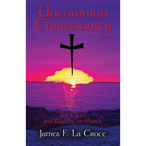 Uncommon Christianity: The Cross and Paradise on Earth, (Paperback)
