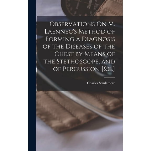 Observations On M. Laennec's Method of Forming a Diagnosis of the Diseases of the Chest by Means of the Stethoscope, and, (Hardcover)