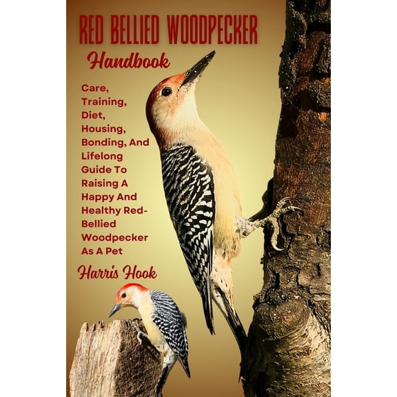 Red Bellied Woodpecker Handbook: Care, Training, Diet, Housing, Bonding, And Lifelong Guide To Raising A Happy And Healt, (Paperback)