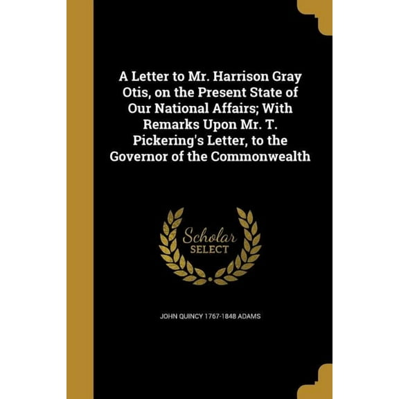 A Letter to Mr. Harrison Gray Otis, on the Present State of Our National Affairs; With Remarks Upon Mr. T. Pickering's Letter, to the Governor of the Commonwealth (Paperback)