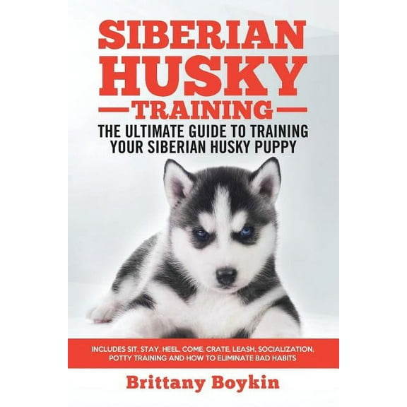 Siberian Husky Training - The Ultimate Guide to Training Your Siberian Husky Puppy: Includes Sit, Stay, Heel, Come, Crate, Leash, Socialization, Potty Training and How to Eliminate Bad Habits (Paperba