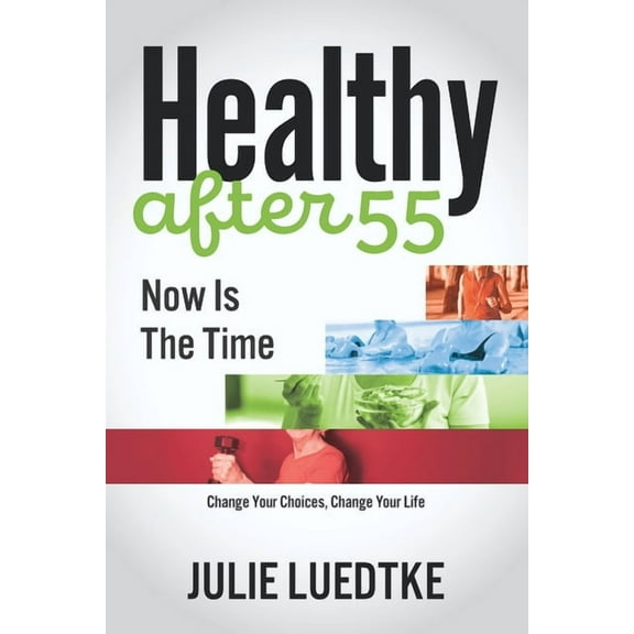 Healthy after 55 - Now Is The Time: Change Your Choices, Change Your Life (Paperback) by Julie Luedtke