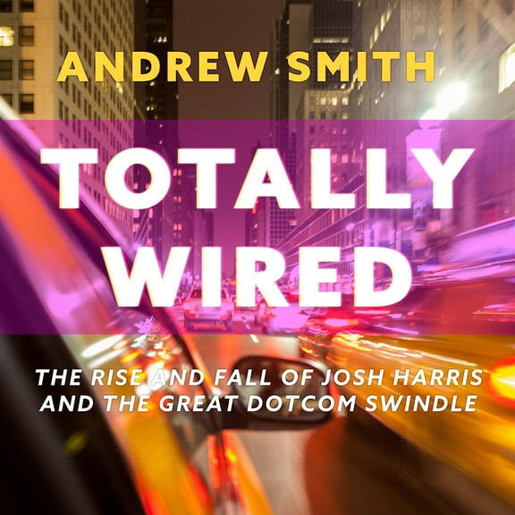 Totally Wired: The Rise and Fall of Josh Harris and the Great Dotcom Swindle (Audiobook)