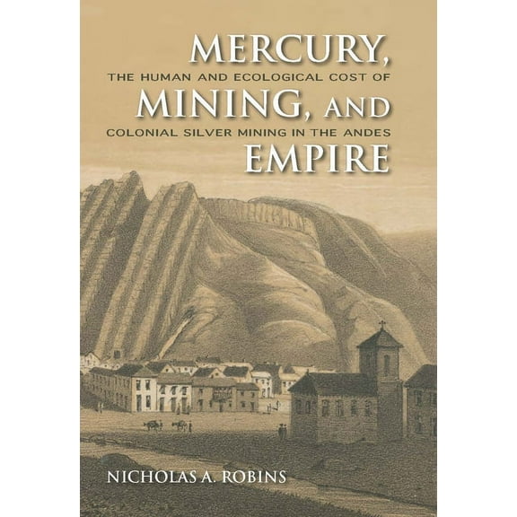 Mercury, Mining, and Empire: The Human and Ecological Cost of Colonial Silver Mining in the Andes, (Hardcover)