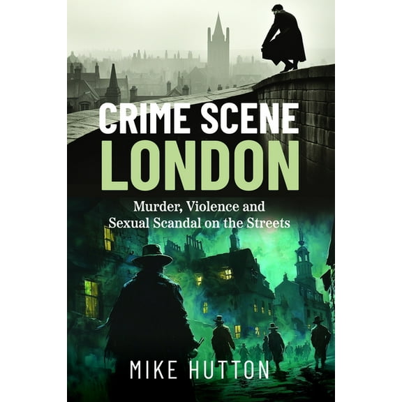 Crime Scene London: Murder, Violence and Sexual Scandal on the Streets, (Paperback)