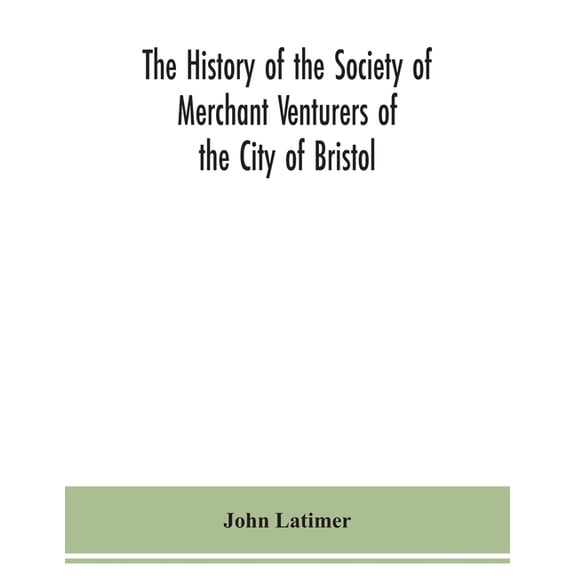 The history of the Society of Merchant Venturers of the City of Bristol; with some account of the anterior Merchants' Gu, (Paperback)