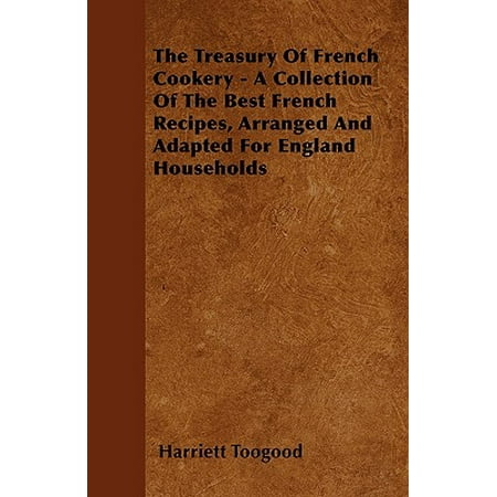 The Treasury of French Cookery - A Collection of the Best French Recipes, Arranged and Adapted for England