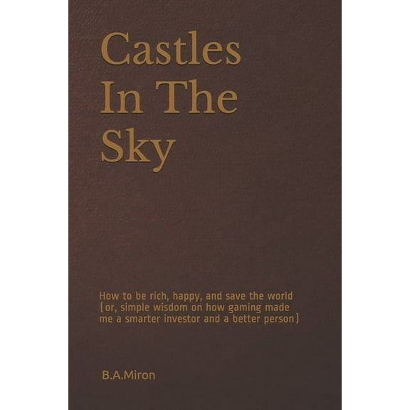 Castles In The Sky: How to be rich, happy, and save the world (or, simple wisdom on how gaming made me a smarter investor and a better person) (Paperback)