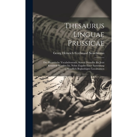 Thesaurus Linguae Prussicae : Der Preussische Vocabelvorrath, Soweit Derselbe Bis Jetzt Ermittelt Worden Ist, Nebst Zugabe Einer Sammlung Urkundlich Beglaubigter Localnamen (Hardcover)