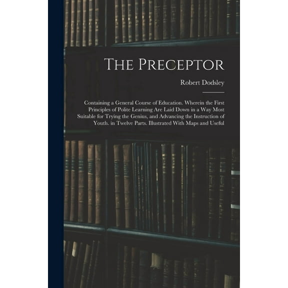 The Preceptor: Containing a General Course of Education. Wherein the First Principles of Polite Learning Are Laid Down i, (Paperback)