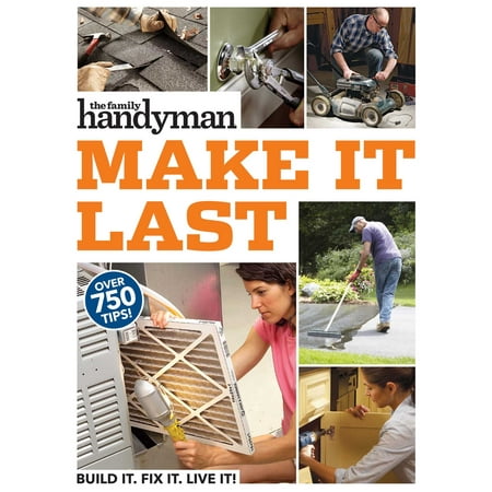 Family Handyman Make It Last : 750 Tips to Get the Most Out of Everything in Your (Make The Best Out Of Everything)