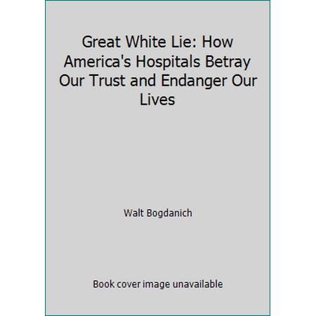 Great White Lie: How America's Hospitals Betray Our Trust and Endanger Our Lives [Hardcover - Used]