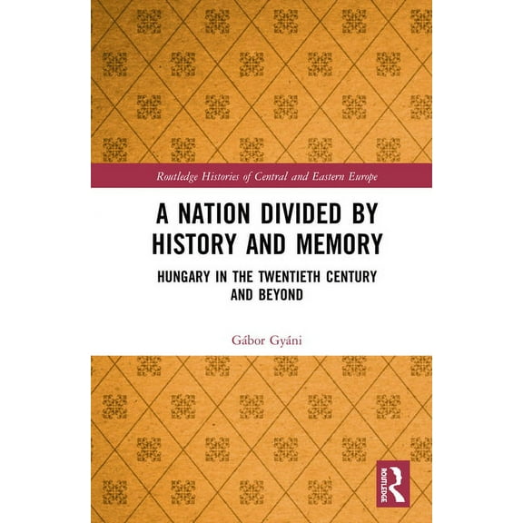 Routledge Histories of Central and Easte A Nation Divided by History and Memory: Hungary in the Twentieth Century and Beyond, (Hardcover)
