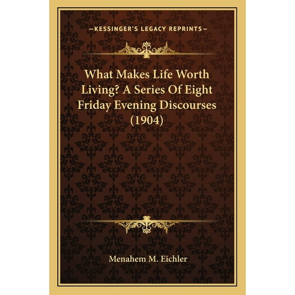 What Makes Life Worth Living? A Series Of Eight Friday Evening Discourses 1904 Paperback 1164147544 9781164147541 Menahem M. Eichler
